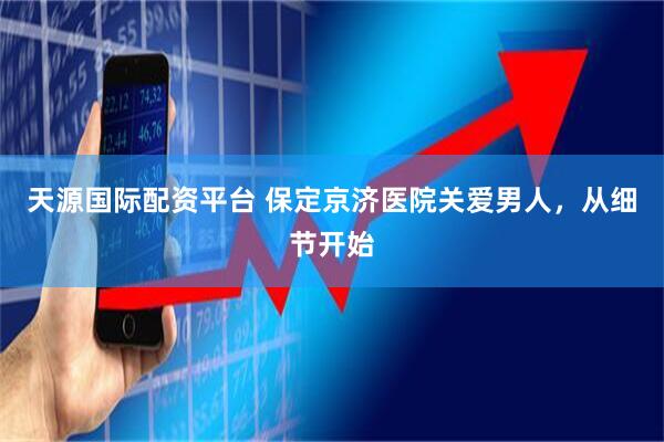 天源国际配资平台 保定京济医院关爱男人，从细节开始