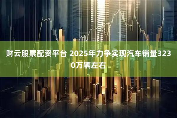 财云股票配资平台 2025年力争实现汽车销量3230万辆左右