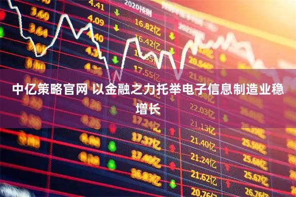 中亿策略官网 以金融之力托举电子信息制造业稳增长