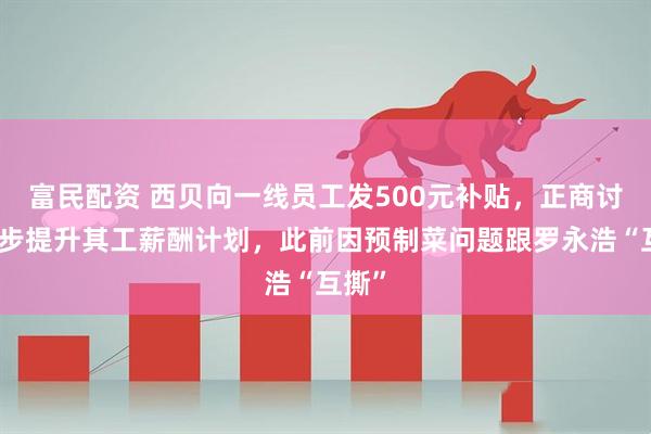 富民配资 西贝向一线员工发500元补贴，正商讨进一步提升其工薪酬计划，此前因预制菜问题跟罗永浩“互撕”