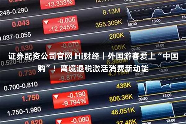 证券配资公司官网 Hi财经丨外国游客爱上“中国购”！离境退税激活消费新动能