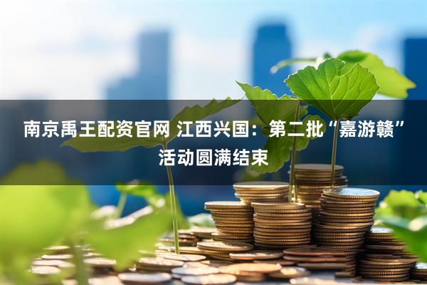南京禹王配资官网 江西兴国：第二批“嘉游赣”活动圆满结束