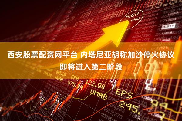 西安股票配资网平台 内塔尼亚胡称加沙停火协议即将进入第二阶段