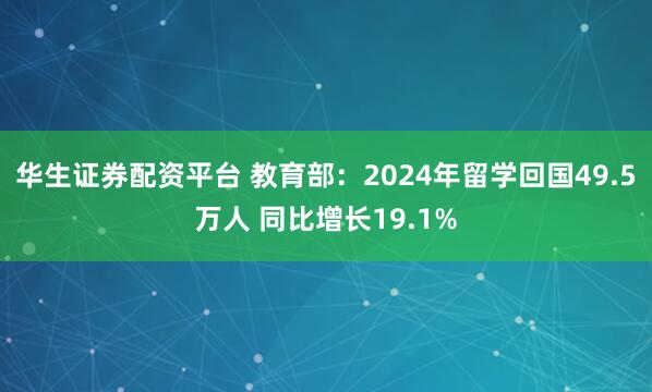 华生证券配资平台 教育部：2024年留学回国49.5万人 同比增长19.1%