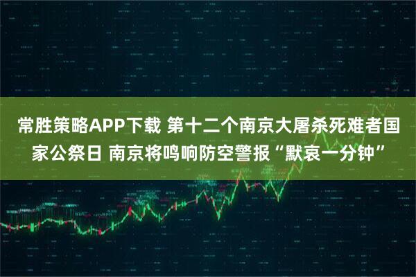 常胜策略APP下载 第十二个南京大屠杀死难者国家公祭日 南京将鸣响防空警报“默哀一分钟”