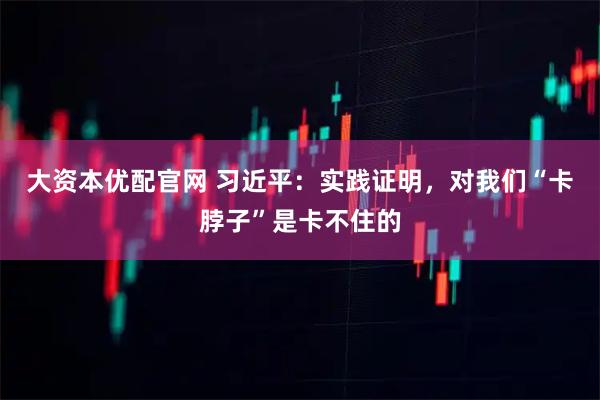 大资本优配官网 习近平：实践证明，对我们“卡脖子”是卡不住的