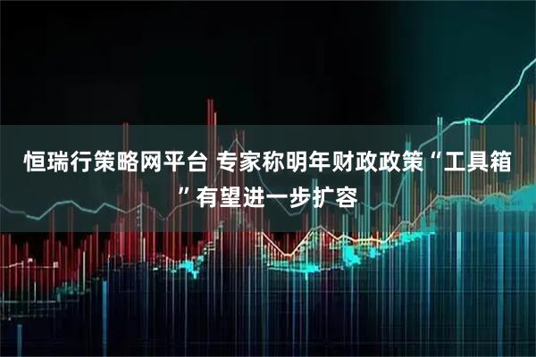 恒瑞行策略网平台 专家称明年财政政策“工具箱”有望进一步扩容