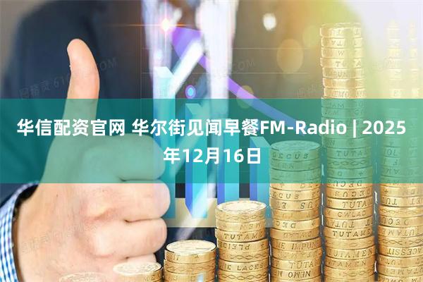 华信配资官网 华尔街见闻早餐FM-Radio | 2025年12月16日