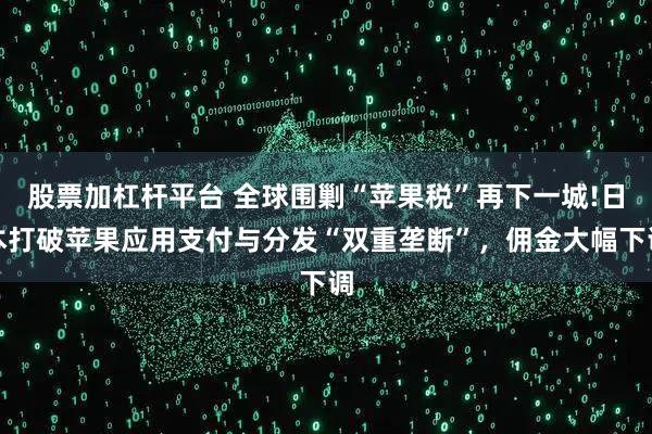 股票加杠杆平台 全球围剿“苹果税”再下一城!日本打破苹果应用支付与分发“双重垄断”，佣金大幅下调