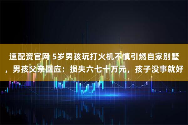 速配资官网 5岁男孩玩打火机不慎引燃自家别墅，男孩父亲回应：损失六七十万元，孩子没事就好