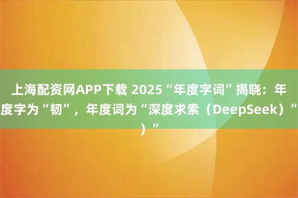 上海配资网APP下载 2025“年度字词”揭晓：年度字为“韧”，年度词为“深度求索（DeepSeek）”