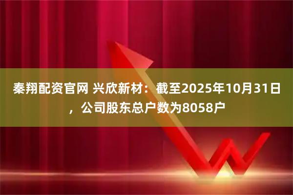秦翔配资官网 兴欣新材：截至2025年10月31日，公司股东总户数为8058户
