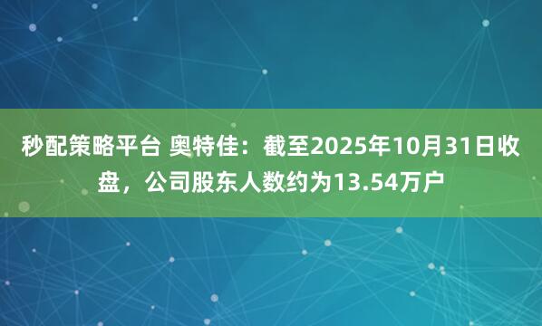 秒配策略平台 奥特佳：截至2025年10月31日收盘，公司股东人数约为13.54万户