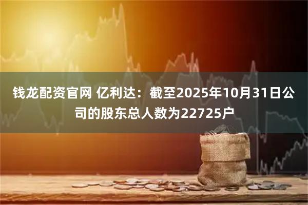 钱龙配资官网 亿利达：截至2025年10月31日公司的股东总人数为22725户