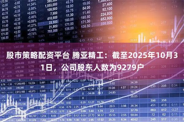 股市策略配资平台 腾亚精工：截至2025年10月31日，公司股东人数为9279户