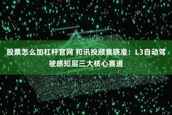 股票怎么加杠杆官网 和讯投顾袁晓准：L3自动驾驶感知层三大核心赛道