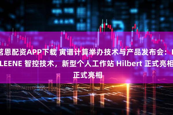 茗恩配资APP下载 寅谱计算举办技术与产品发布会：KLEENE 智控技术，新型个人工作站 Hilbert 正式亮相