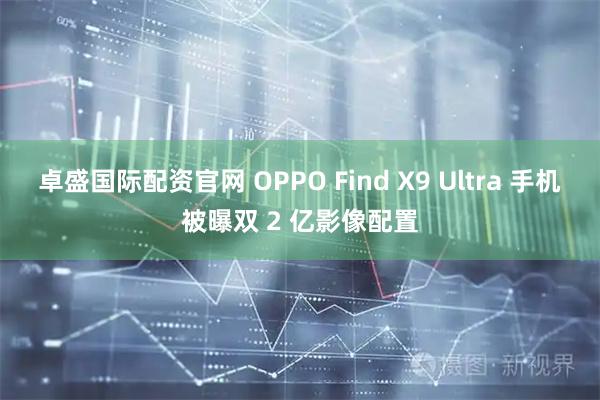 卓盛国际配资官网 OPPO Find X9 Ultra 手机被曝双 2 亿影像配置