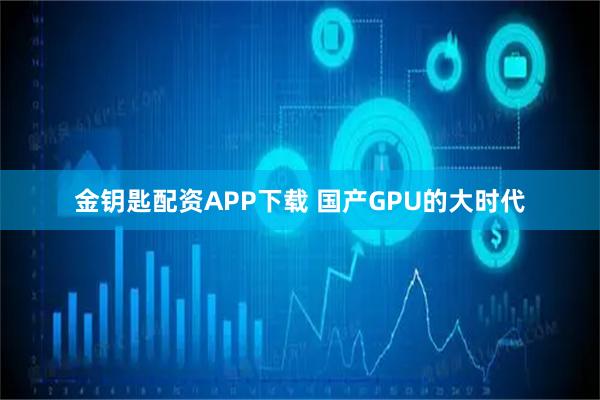 金钥匙配资APP下载 国产GPU的大时代