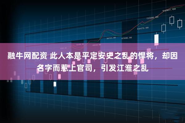 融牛网配资 此人本是平定安史之乱的悍将，却因名字而惹上官司，引发江淮之乱