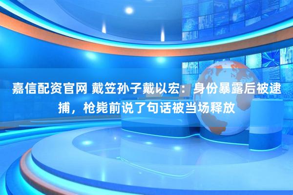 嘉信配资官网 戴笠孙子戴以宏：身份暴露后被逮捕，枪毙前说了句话被当场释放