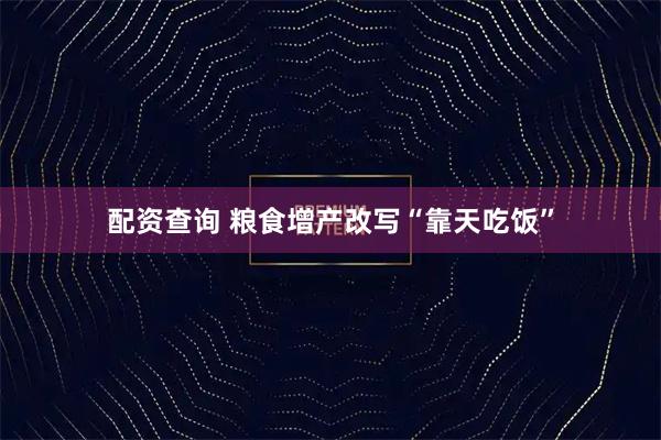 配资查询 粮食增产改写“靠天吃饭”