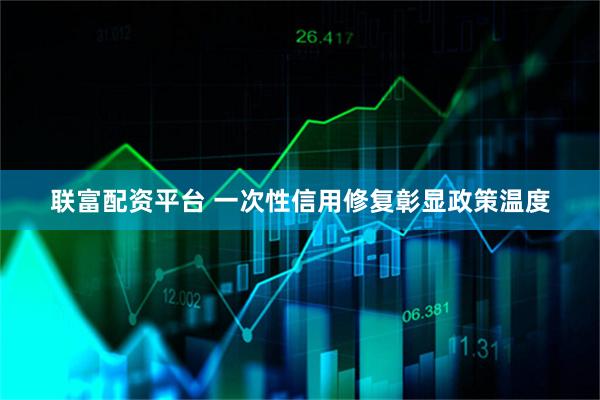 联富配资平台 一次性信用修复彰显政策温度