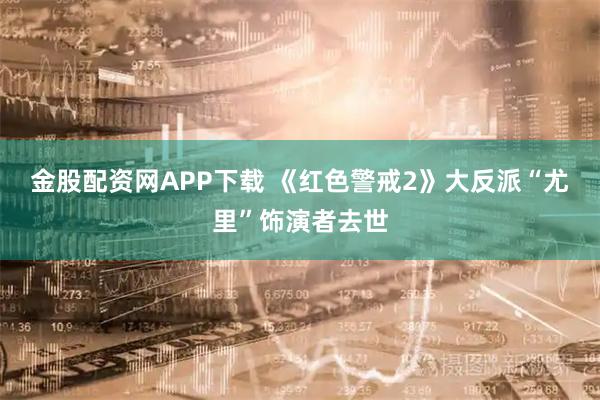 金股配资网APP下载 《红色警戒2》大反派“尤里”饰演者去世