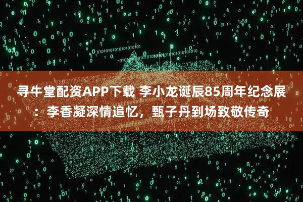 寻牛堂配资APP下载 李小龙诞辰85周年纪念展：李香凝深情追忆，甄子丹到场致敬传奇