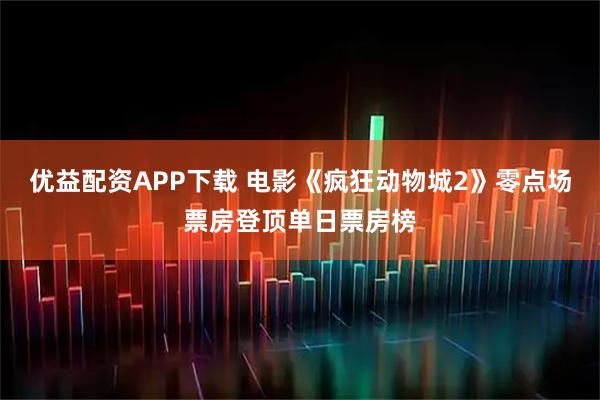 优益配资APP下载 电影《疯狂动物城2》零点场票房登顶单日票房榜