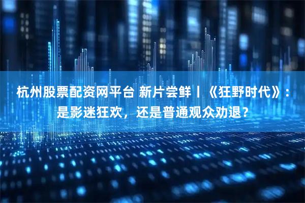 杭州股票配资网平台 新片尝鲜丨《狂野时代》：是影迷狂欢，还是普通观众劝退？