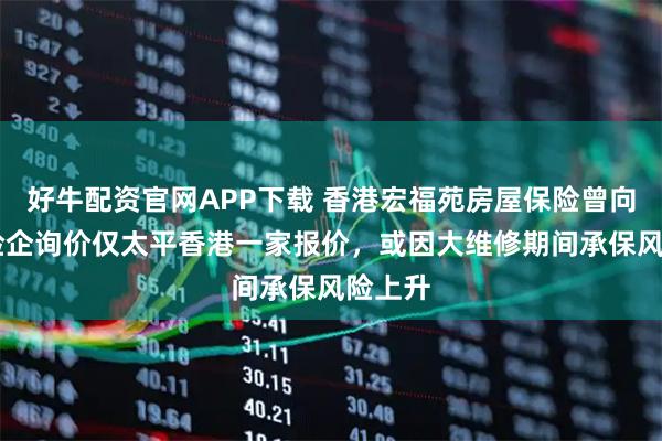 好牛配资官网APP下载 香港宏福苑房屋保险曾向10家险企询价仅太平香港一家报价，或因大维修期间承保风险上升