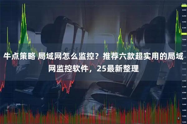 牛点策略 局域网怎么监控？推荐六款超实用的局域网监控软件，25最新整理