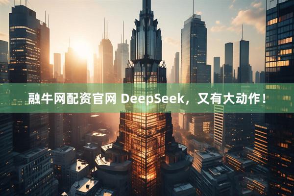 融牛网配资官网 DeepSeek，又有大动作！