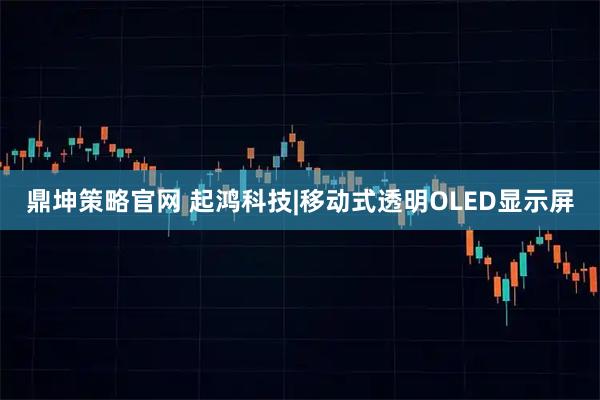 鼎坤策略官网 起鸿科技|移动式透明OLED显示屏