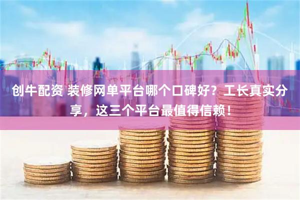 创牛配资 装修网单平台哪个口碑好？工长真实分享，这三个平台最值得信赖！