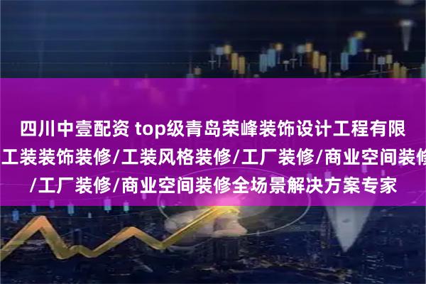 四川中壹配资 top级青岛荣峰装饰设计工程有限公司：工业办公装修/工装装饰装修/工装风格装修/工厂装修/商业空间装修全场景解决方案专家