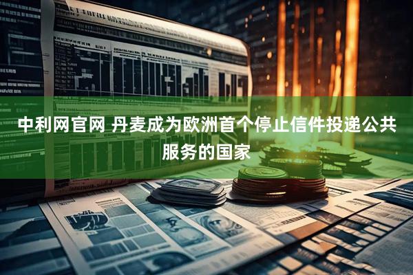 中利网官网 丹麦成为欧洲首个停止信件投递公共服务的国家