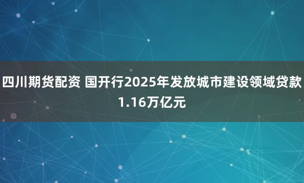 四川期货配资 国开行2025年发放城市建设领域贷款1.16万亿元