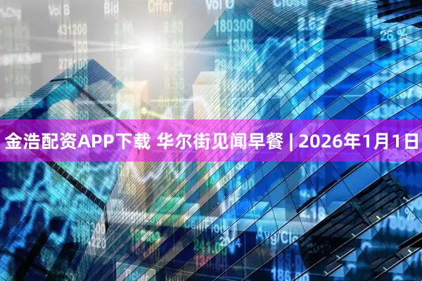 金浩配资APP下载 华尔街见闻早餐 | 2026年1月1日