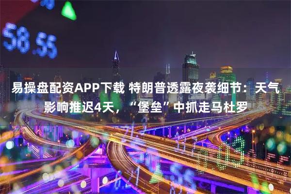 易操盘配资APP下载 特朗普透露夜袭细节：天气影响推迟4天，“堡垒”中抓走马杜罗