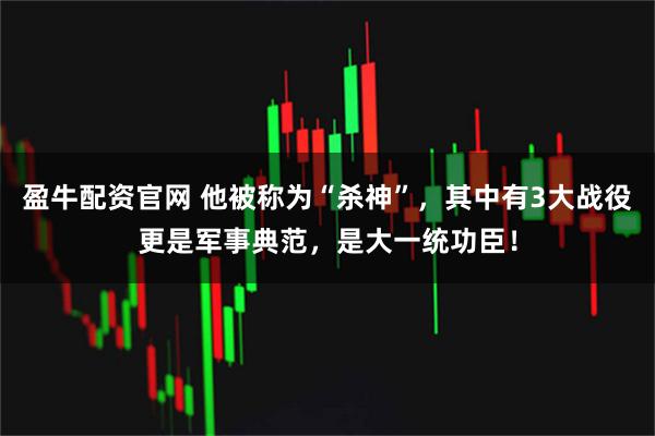 盈牛配资官网 他被称为“杀神”，其中有3大战役更是军事典范，是大一统功臣！