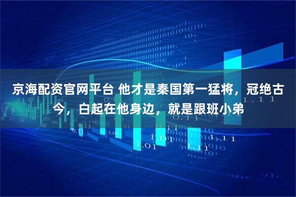 京海配资官网平台 他才是秦国第一猛将，冠绝古今，白起在他身边，就是跟班小弟