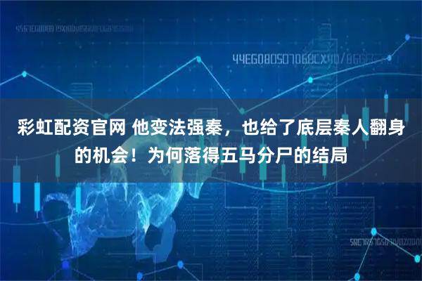 彩虹配资官网 他变法强秦，也给了底层秦人翻身的机会！为何落得五马分尸的结局