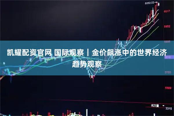 凯耀配资官网 国际观察｜金价飙涨中的世界经济趋势观察
