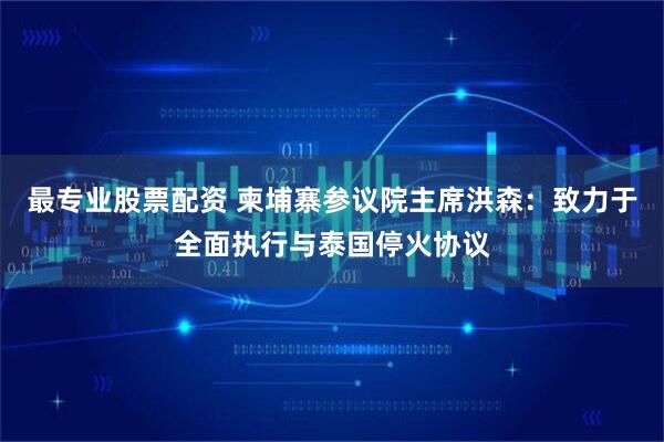 最专业股票配资 柬埔寨参议院主席洪森：致力于全面执行与泰国停火协议