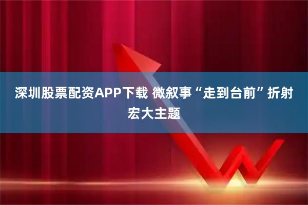 深圳股票配资APP下载 微叙事“走到台前”折射宏大主题