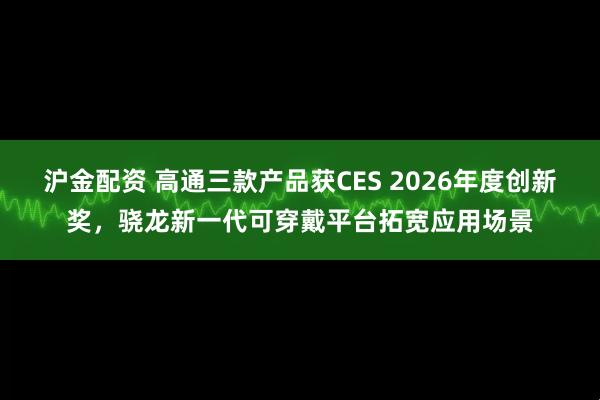 沪金配资 高通三款产品获CES 2026年度创新奖，骁龙新一代可穿戴平台拓宽应用场景