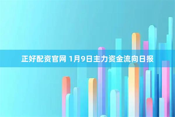 正好配资官网 1月9日主力资金流向日报