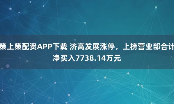 策上策配资APP下载 济高发展涨停，上榜营业部合计净买入7738.14万元